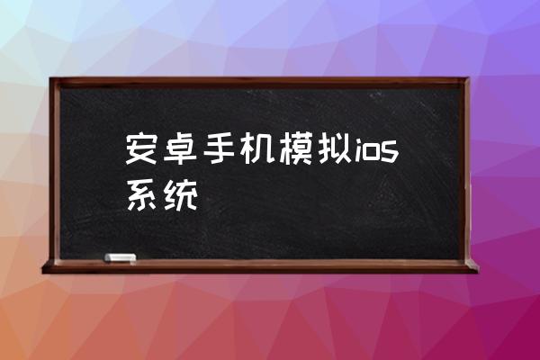 安卓手机模拟ios系统