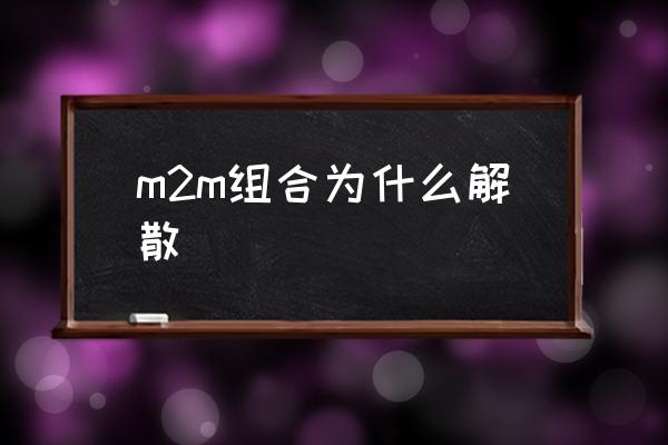 m2m组合为什么解散