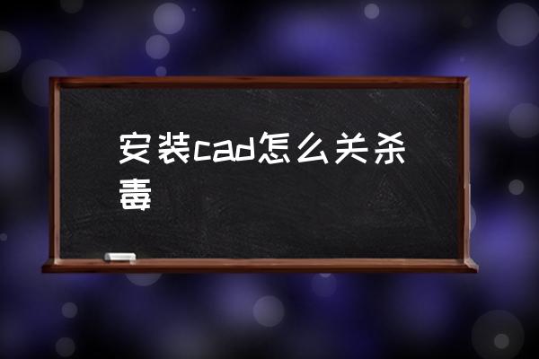 安装cad怎么关杀毒