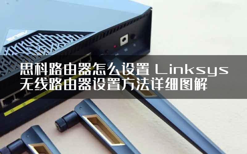思科路由器怎么设置 Linksys无线路由器设置方法详细图解