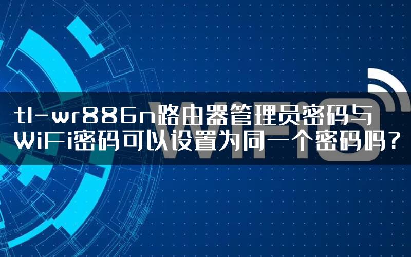 tl-wr886n路由器管理员密码与WiFi密码可以设置为同一个密码吗?