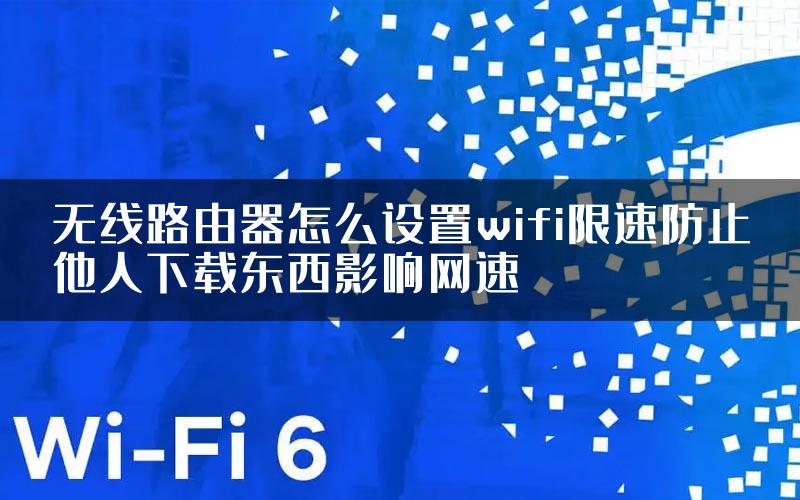 无线路由器怎么设置wifi限速防止他人下载东西影响网速