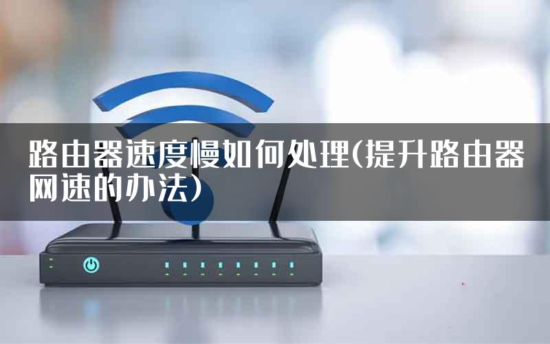 路由器速度慢如何处理(提升路由器网速的办法)