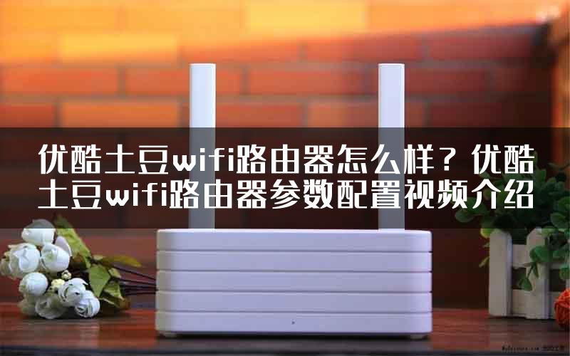 优酷土豆wifi路由器怎么样？优酷土豆wifi路由器参数配置视频介绍