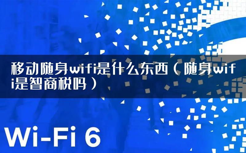 移动随身wifi是什么东西（随身wifi是智商税吗）