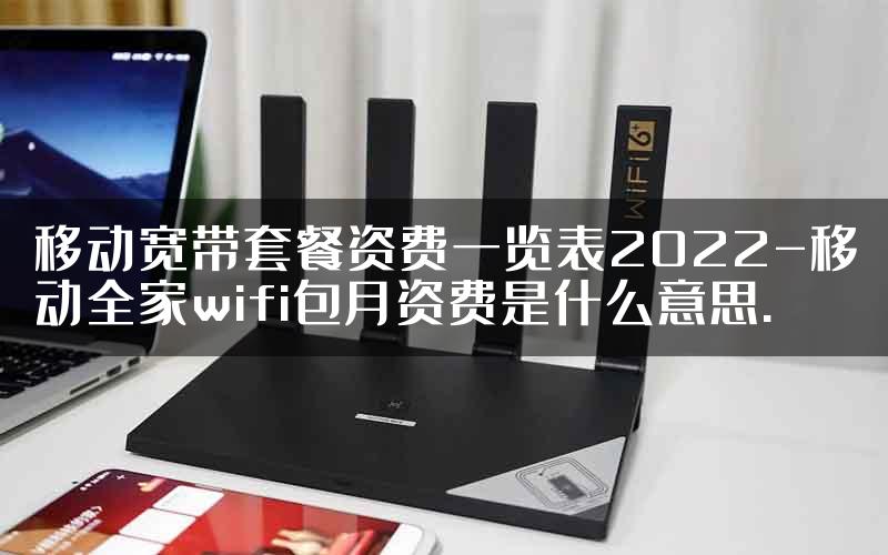 移动宽带套餐资费一览表2022-移动全家wifi包月资费是什么意思.
