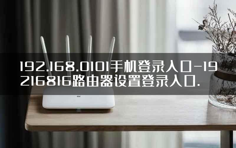 192.168.0101手机登录入口-19216816路由器设置登录入口.