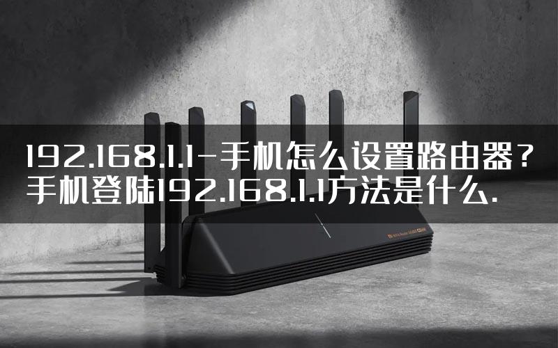 192.168.1.1-手机怎么设置路由器？手机登陆192.168.1.1方法是什么.