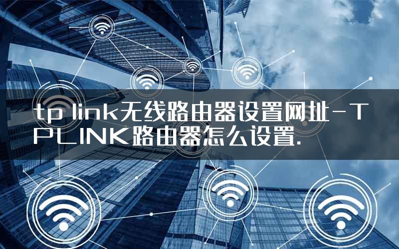 tp link无线路由器设置网址-TPLINK路由器怎么设置.