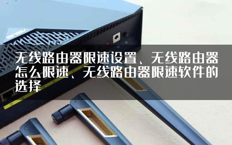 无线路由器限速设置、无线路由器怎么限速、无线路由器限速软件的选择