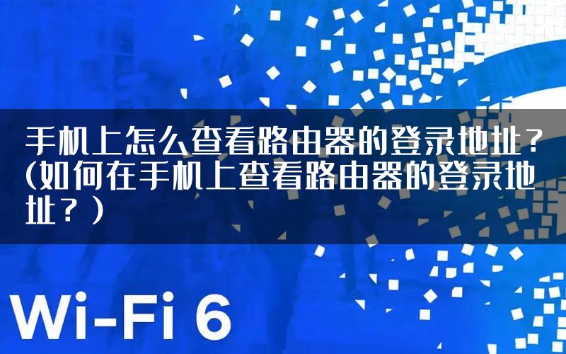 手机上怎么查看路由器的登录地址?(如何在手机上查看路由器的登录地址?)