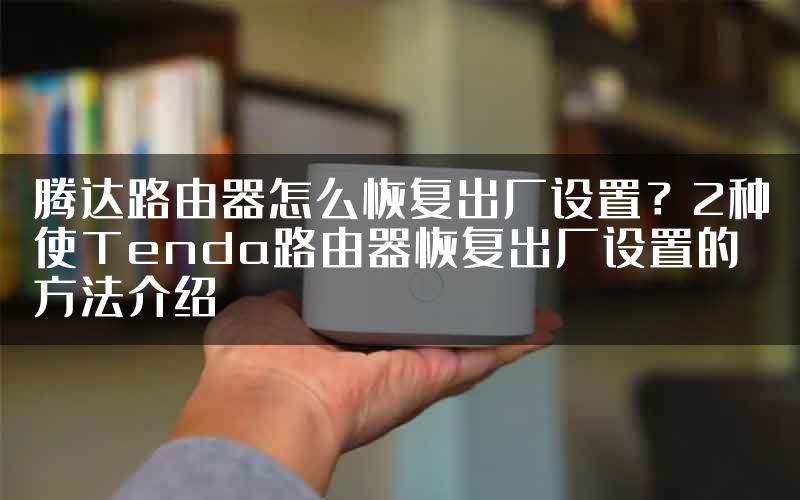 腾达路由器怎么恢复出厂设置？2种使Tenda路由器恢复出厂设置的方法介绍