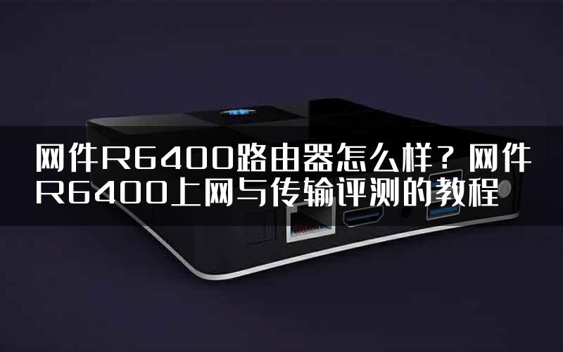 网件R6400路由器怎么样？网件R6400上网与传输评测的教程