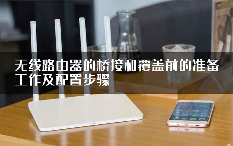 无线路由器的桥接和覆盖前的准备工作及配置步骤