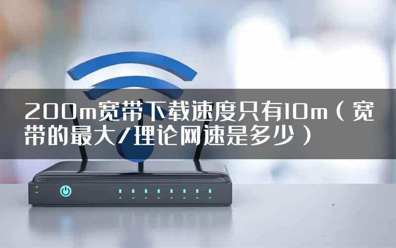 200m宽带下载速度只有10m（宽带的最大/理论网速是多少）