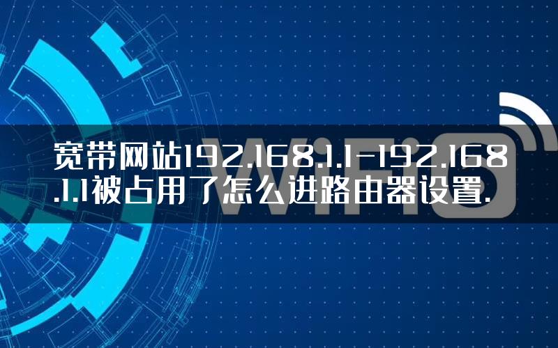 宽带网站192.168.1.1-192.168.1.1被占用了怎么进路由器设置.