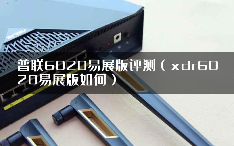 普联6020易展版评测（xdr6020易展版如何）