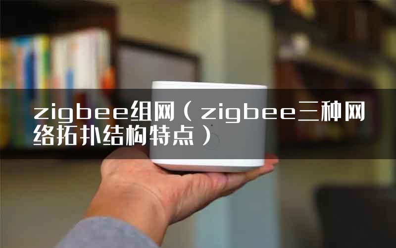 zigbee组网（zigbee三种网络拓扑结构特点）