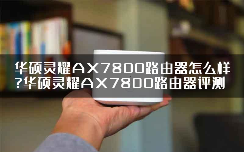 华硕灵耀AX7800路由器怎么样?华硕灵耀AX7800路由器评测