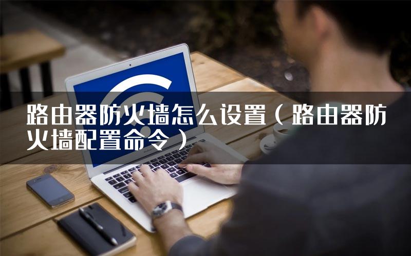 路由器防火墙怎么设置（路由器防火墙配置命令）