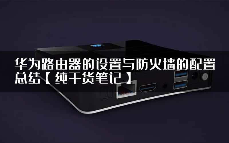 华为路由器的设置与防火墙的配置总结【纯干货笔记】