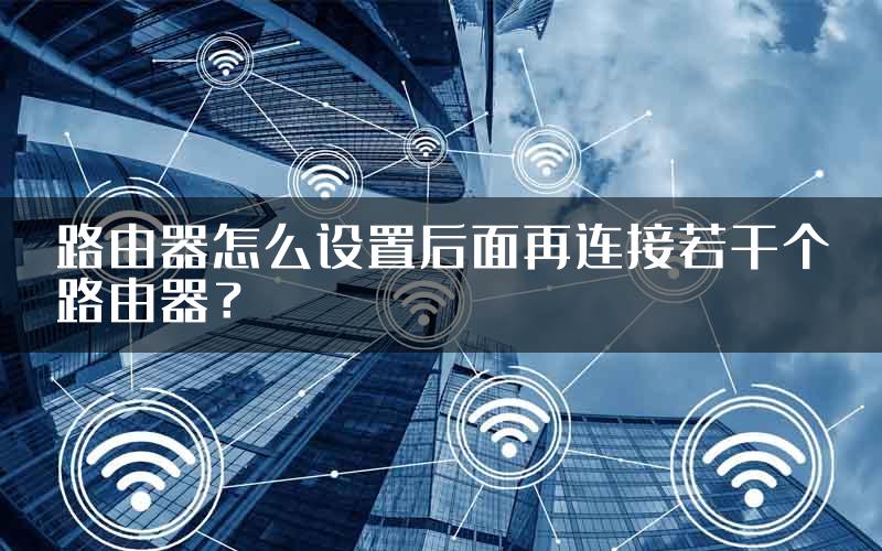 路由器怎么设置后面再连接若干个路由器？