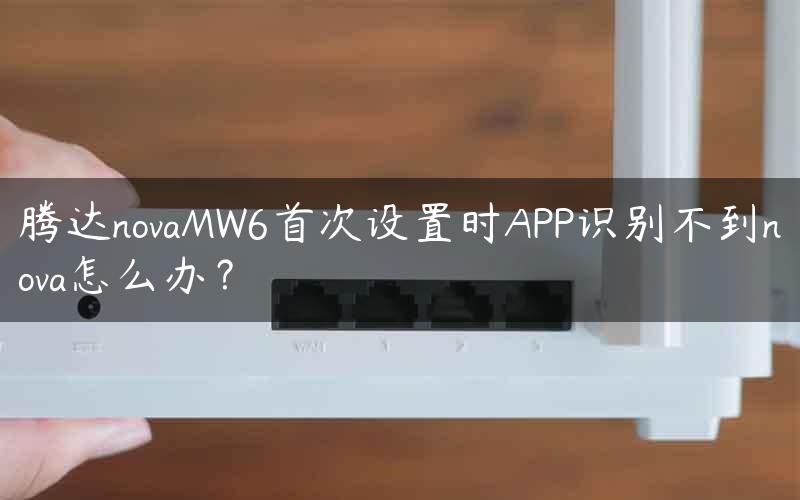 腾达novaMW6首次设置时APP识别不到nova怎么办？