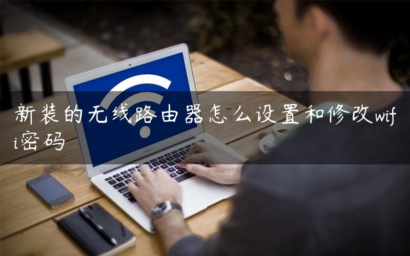 新装的无线路由器怎么设置和修改wifi密码