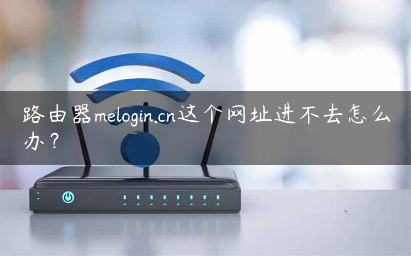 路由器melogin.cn这个网址进不去怎么办？