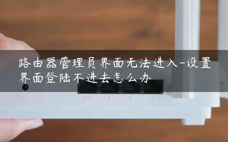 路由器管理员界面无法进入-设置界面登陆不进去怎么办