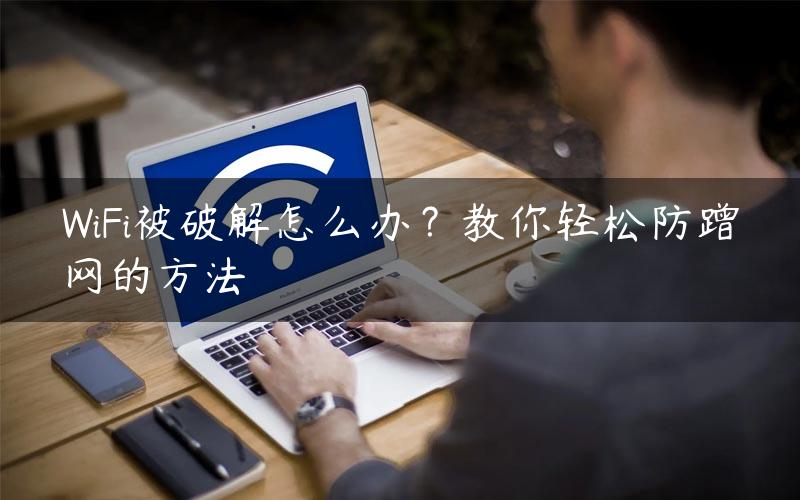 WiFi被破解怎么办？教你轻松防蹭网的方法