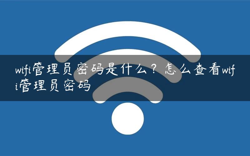 wifi管理员密码是什么？怎么查看wifi管理员密码