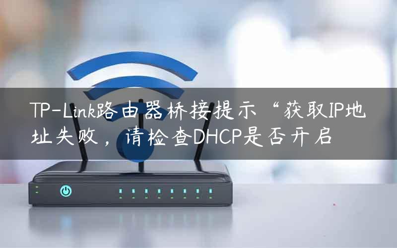 TP-Link路由器桥接提示“获取IP地址失败，请检查DHCP是否开启