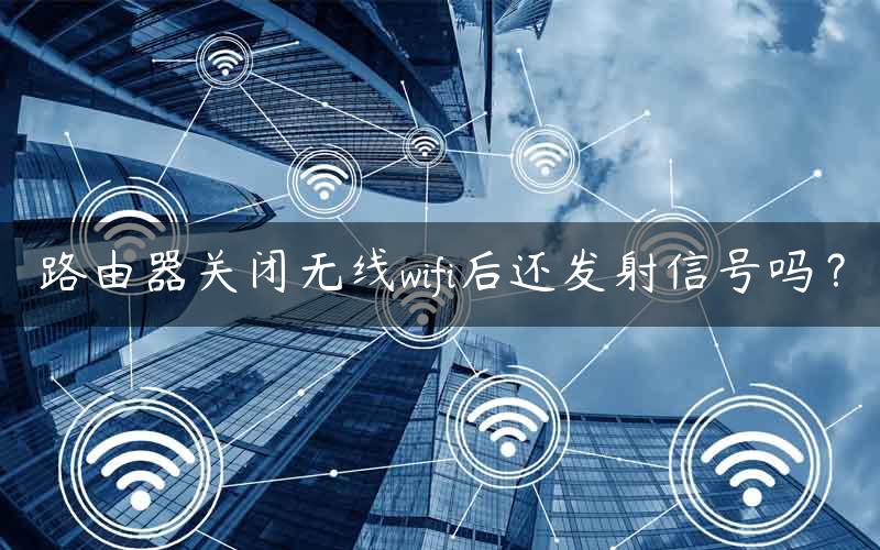 路由器关闭无线wifi后还发射信号吗？