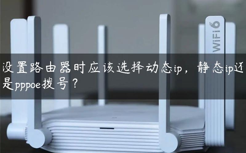 设置路由器时应该选择动态ip，静态ip还是pppoe拨号？