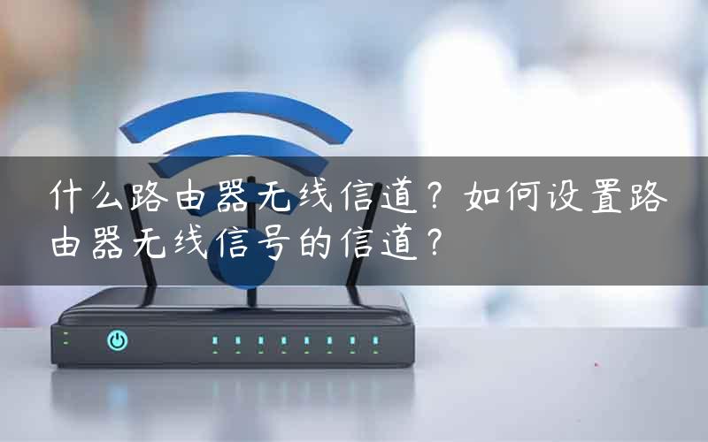 什么路由器无线信道？如何设置路由器无线信号的信道？