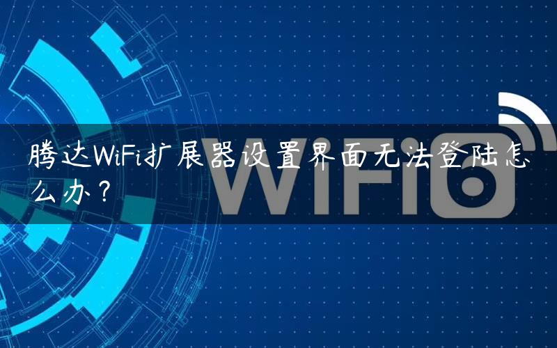 腾达WiFi扩展器设置界面无法登陆怎么办？