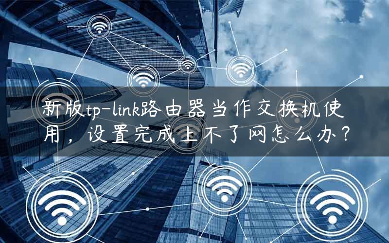 新版tp-link路由器当作交换机使用，设置完成上不了网怎么办？