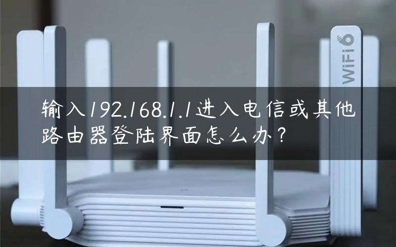 输入192.168.1.1进入电信或其他路由器登陆界面怎么办？