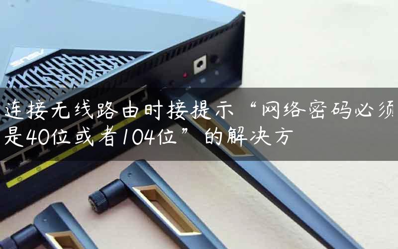 连接无线路由时接提示“网络密码必须是40位或者104位”的解决方