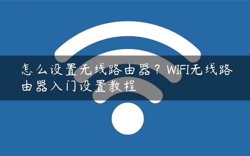 怎么设置无线路由器？WIFI无线路由器入门设置教程