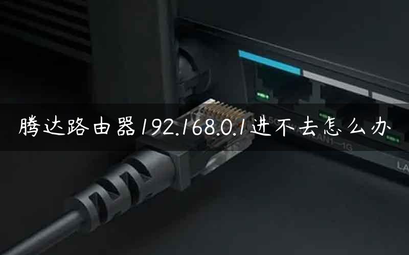 腾达路由器192.168.0.1进不去怎么办