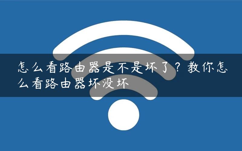 怎么看路由器是不是坏了？教你怎么看路由器坏没坏