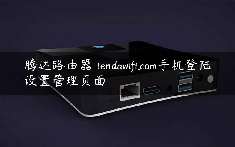 腾达路由器 tendawifi.com手机登陆设置管理页面