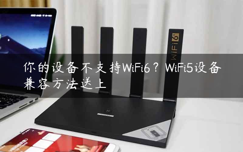 你的设备不支持WiFi6？WiFi5设备兼容方法送上