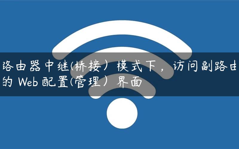 路由器中继(桥接）模式下，访问副路由的 Web 配置(管理）界面