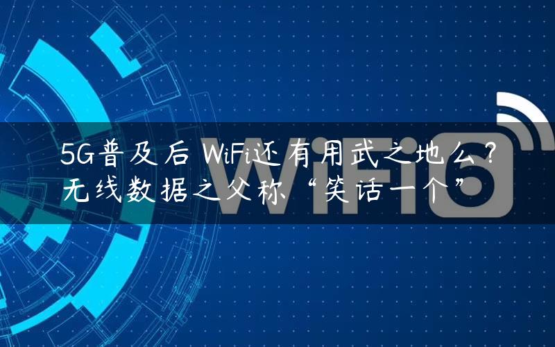 5G普及后 WiFi还有用武之地么？无线数据之父称“笑话一个”