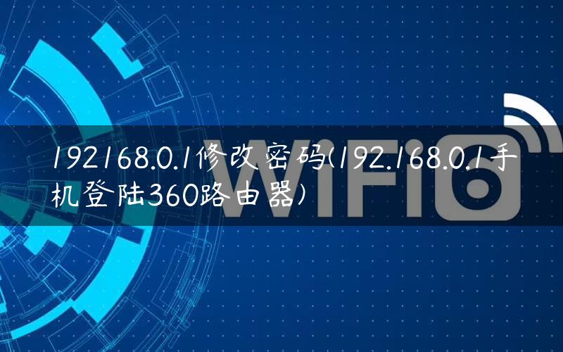 192168.0.1修改密码(192.168.0.1手机登陆360路由器)