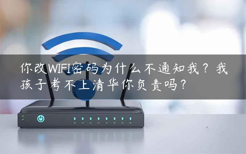 你改WIFI密码为什么不通知我？我孩子考不上清华你负责吗？