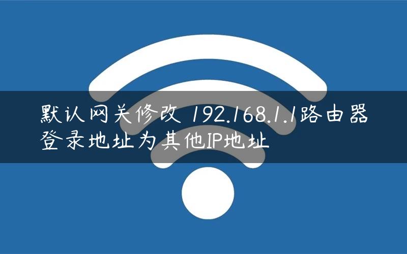 默认网关修改 192.168.1.1路由器登录地址为其他IP地址